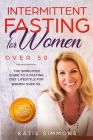 Intermittent Fasting for Women Over 50: The Simplified Guide to A Fasting Diet Lifestyle For Women Over 50 Promote Longevity, Increase Energy & Suppor By Katie Simmons Cover Image