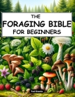 The Foraging Bible for Beginners: The Complete Guide to Connecting with Nature and Becoming Self-Sufficient Master How to Identify, Locate, Harvest, a Cover Image