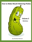 How to Make Mouth Watering Pickles, Volume 3 Relishes: 44 Relish Recipes, Cucumber, Corn, Tomato, Cranberry, Zucchini, Apple, Cabbage, Onion, Eggplant By Christina Peterson Cover Image