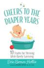 Cheers to the Diaper Years: 10 Truths for Thriving While Barely Surviving Cover Image
