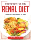 Cookbook for the Renal Diet: Change Your Eating Habits for the Better By Felipe J Clay Cover Image