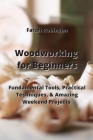 Woodworking for Beginners: Fundamental Tools, Practical Techniques, & Amazing Weekend Projects Cover Image