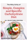 The Nitty Gritty of Simple, Complex and Specific Carbohydrate Diet: 6O+ Delectable, Quick and Easy to prepare carbohydrate recipes! By Sharon Bronson Cover Image