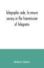 Telegraphic code, to ensure secrecy in the transmission of telegrams By Robert Slater Cover Image