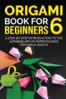 Origami Book for Beginners 6: A Step-by-Step Introduction to the Japanese Art of Paper Folding for Kids & Adults By Yuto Kanazawa Cover Image
