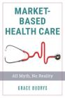 Market-Based Health Care: All Myth, No Reality By Grace Budrys Cover Image