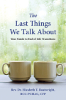 The Last Things We Talk About: Your Guide to End of Life Transitions By Elizabeth T. Boatwright, DMin Cover Image
