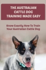 The Australian Cattle Dog Training Made Easy: Know Exactly How To Train Your Australian Cattle Dog: How To Bone Up With Australian Cattle Dog By Wilson Lofland Cover Image