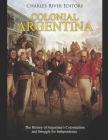 Colonial Argentina: The History of Argentina's Colonization and Struggle for Independence Cover Image