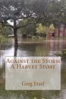 Against the Storm: A Harvey Story By Greg Etzel Cover Image