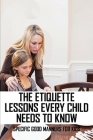 The Etiquette Lessons Every Child Needs To Know: Specific Good Manners For Kids: Parenting Skills By Caren Schnackel Cover Image