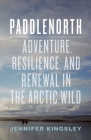 Paddlenorth: Adventure, Resilience, and Renewal in the Arctic Wild By Jennifer Kingsley Cover Image