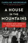 A House in the Mountains: The Women Who Liberated Italy from Fascism (The Resistance Quartet #4) By Caroline Moorehead Cover Image