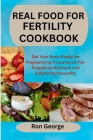 Real Food for Fertility Cookbook: Get Your Body Ready for Pregnancy by Focusing on Pre-Pregnancy Nutrition and Enhancing Fecundity By Ron George Cover Image