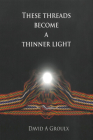 These Threads Become a Thinner Light By David A. Groulx Cover Image