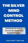 The Silver Mind Control Method: Unlocking Your Personal Growth And Wealth Code By Colby Matt Todd Ph. D. Cover Image