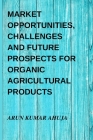 Market Opportunities, Challenges and Future Prospects for Organic Agricultural Products By Arun Kumar Ahuja Cover Image