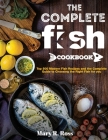 The Complete Fish Cookbook: Top 500 Modern Fish Recipes and the Complete Guide to Choosing the Right Fish for you By Mary R. Ross Cover Image
