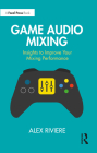Game Audio Mixing: Insights to Improve Your Mixing Performance By Alex Riviere Cover Image