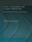 Caste, Colonialism and Counter-Modernity: Notes on a Postcolonial Hermeneutics of Caste By Debjani Ganguly Cover Image