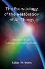 The Eschatology of the Restoration of All Things: The dawning of the age of enlightenment By Mike Parsons Cover Image