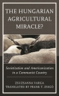 The Hungarian Agricultural Miracle?: Sovietization and Americanization in a Communist Country (Harvard Cold War Studies Book) By Zsuzsanna Varga, Frank T. Zsigó (Translator) Cover Image