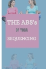 THE ABS's OF YOGA SEQUENCING: Discover all it takes to achieve harmony in motion while practicing Yoga for Inner Peace Cover Image