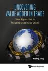 Uncovering Value Added in Trade: New Approaches to Analyzing Global Value Chains By Yuqing Xing (Editor) Cover Image