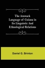 The Arawack Language of Guiana in its Linguistic and Ethnological Relations By Daniel G Brinton Cover Image