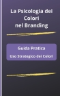 La Psicologia dei Colori nel Branding: Guida Pratica all'Uso Strategico dei Colori By Paolo Agatoni Cover Image