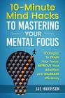 10-Minute Mind Hacks To Mastering Your Mental Focus: Strategies To Train Your Focus, Improve Your Attention And Increase Efficiency By Jae Harrison Cover Image