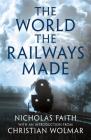 The World the Railways Made By Nicholas Faith, Christian Wolmar (Introduction by) Cover Image