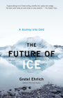 The Future of Ice: A Journey Into Cold By Gretel Ehrlich Cover Image