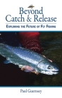 Beyond Catch & Release: Exploring the Future of Fly Fishing By Paul Guernsey Cover Image