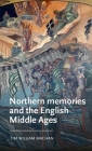 Northern Memories and the English Middle Ages (Manchester Medieval Literature and Culture) By Tim William Machan Cover Image