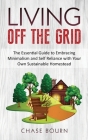 Living Off The Grid: The Essential Guide to Embracing Minimalism and Self Reliance with Your Own Sustainable Homestead By Chase Bourn Cover Image