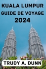 Kuala Lumpur Guide de Voyage 2024: Découvrez le meilleur moment pour visiter, les options de séjour, les attractions, les activités, la cuisine locale By Sarah W. Bell (Translator), Trudy A. Dunn Cover Image