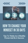 How To Change Your Mindset In 30 Days: Tips To Thinks As A Wealthy Person And Be A Success: The Current Change In Mindset Cover Image