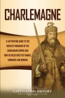 Charlemagne: A Captivating Guide to the Greatest Monarch of the Carolingian Empire and How He Ruled over the Franks, Lombards, and By Captivating History Cover Image