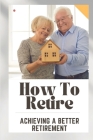 How To Retire: Achieving A Better Retirement: Tips To Retirement Cover Image