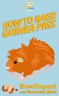 How To Raise Guinea Pigs: Your Step-By-Step-Guide to Raising Guinea Pigs By Suzanne Abel, Howepert Press Cover Image