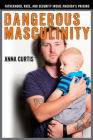 Dangerous Masculinity: Fatherhood, Race, and Security Inside America's Prisons (Critical Issues in Crime and Society) By Anna Curtis Cover Image