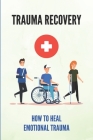 Trauma Recovery: How To Heal Emotional Trauma: Healing From Trauma By Raymundo Pavlica Cover Image