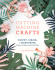 Cutting Machine Crafts with Your Cricut, Sizzix, or Silhouette: Die Cutting Machine Projects to Make with 60 SVG Files By Lia Griffith Cover Image