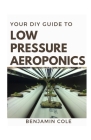 Your DIY Guide Low Pressure Aeroponics: Perfect Manual To setting up a working Low Pressure Aeroponics System By Benjamin Cole Cover Image