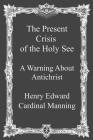The Present Crisis of the Holy See: A Warning About Antichrist By Brother Hermenegild Tosf (Editor), Henry Edward Cardinal Manning Cover Image