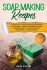Soap Making Recipes: A Step-By-Step Guide to Natural Soap Making for Beginners. Learn How to Make Organic Homemade Beauty Products for Any By Julia Green Cover Image