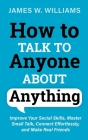 How to Talk to Anyone About Anything: Improve Your Social Skills, Master Small Talk, Connect Effortlessly, and Make Real Friends By James W. Williams Cover Image