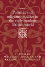 Political and Religious Practice in the Early Modern British World (Politics) By William J. Bulman (Editor), Freddy Domínguez (Editor) Cover Image