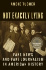 Not Exactly Lying: Fake News and Fake Journalism in American History By Andie Tucher Cover Image